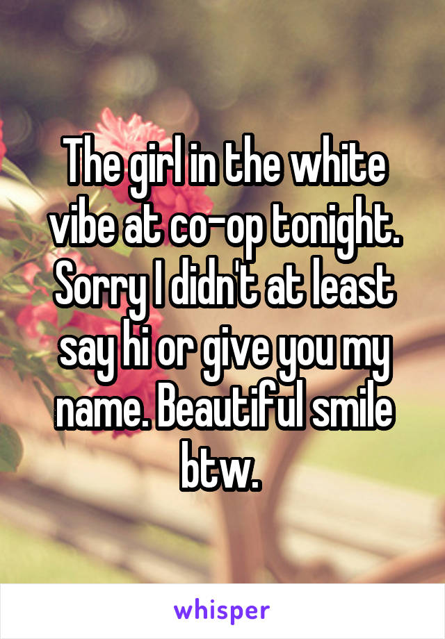The girl in the white vibe at co-op tonight. Sorry I didn't at least say hi or give you my name. Beautiful smile btw. 