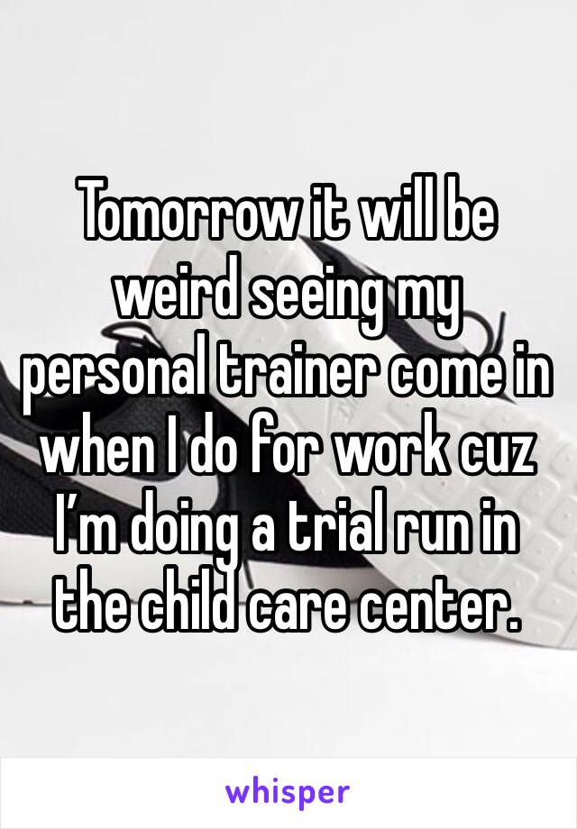 Tomorrow it will be weird seeing my personal trainer come in when I do for work cuz I’m doing a trial run in the child care center. 