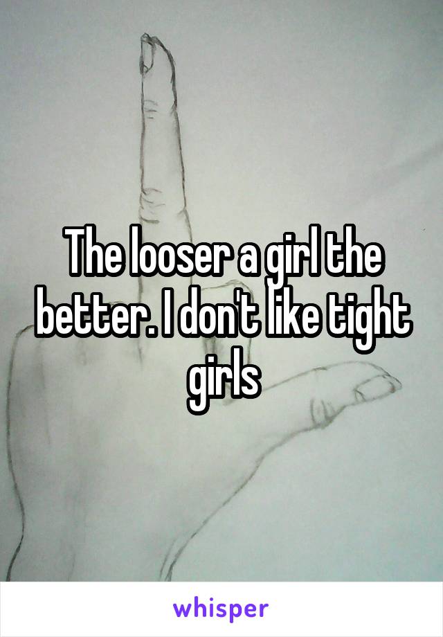 The looser a girl the better. I don't like tight girls