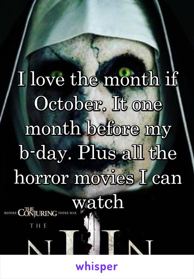 I love the month if October. It one month before my b-day. Plus all the horror movies I can watch