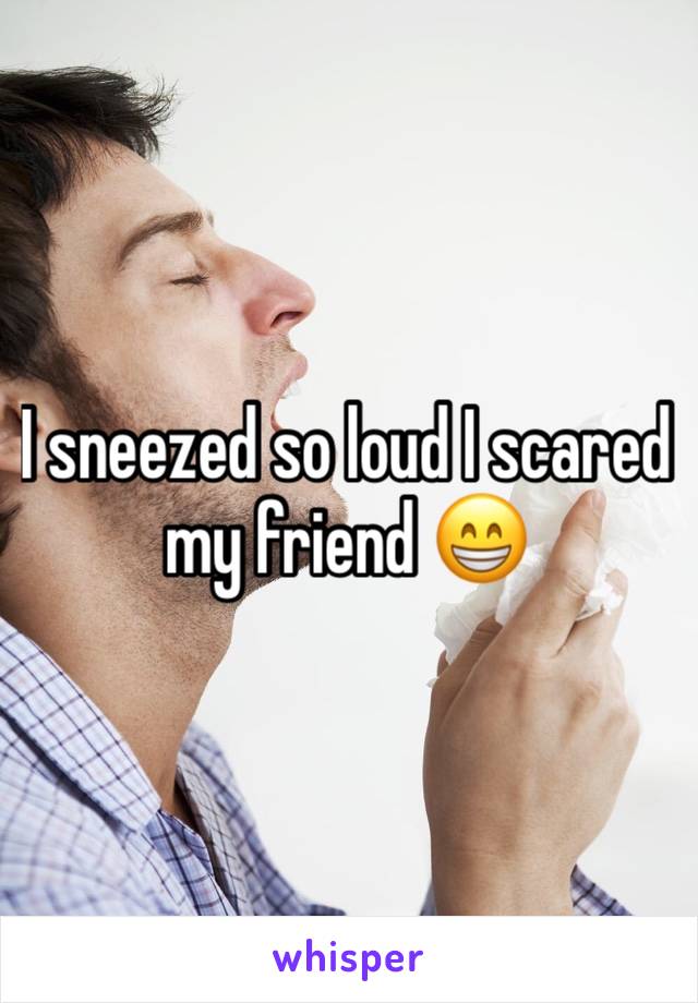 I sneezed so loud I scared my friend 😁