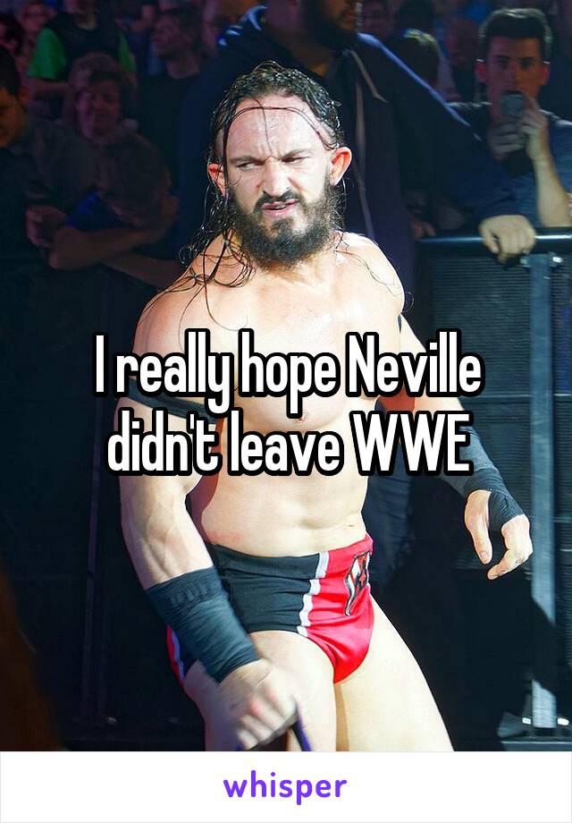 I really hope Neville didn't leave WWE
