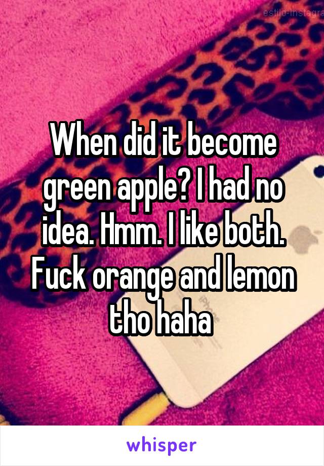 When did it become green apple? I had no idea. Hmm. I like both. Fuck orange and lemon tho haha 