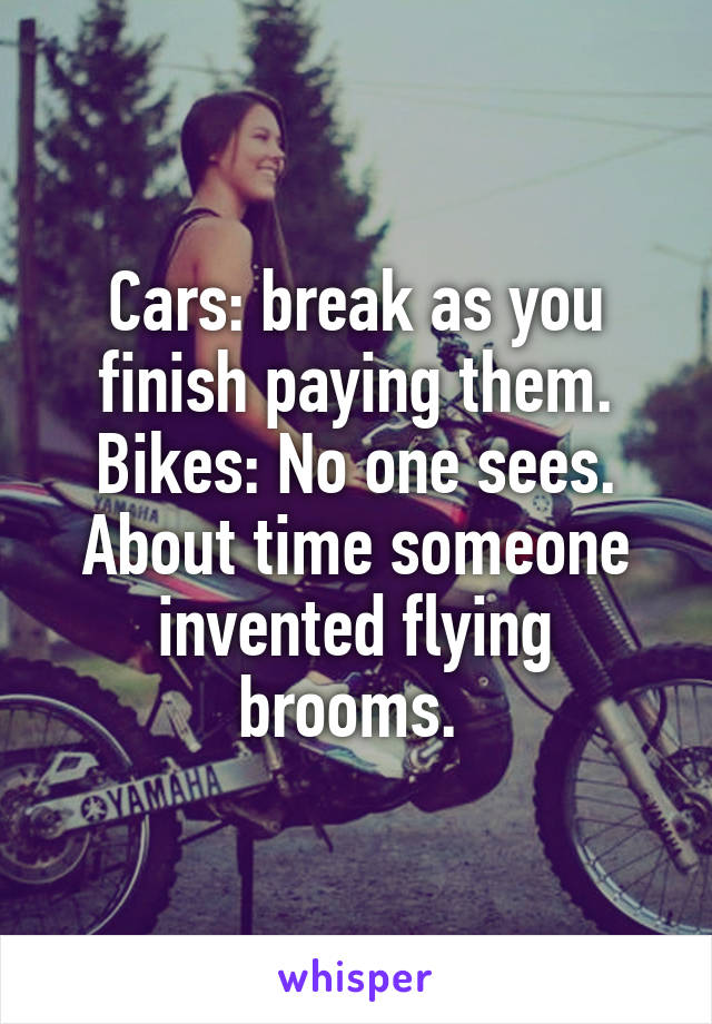 Cars: break as you finish paying them. Bikes: No one sees. About time someone invented flying brooms. 