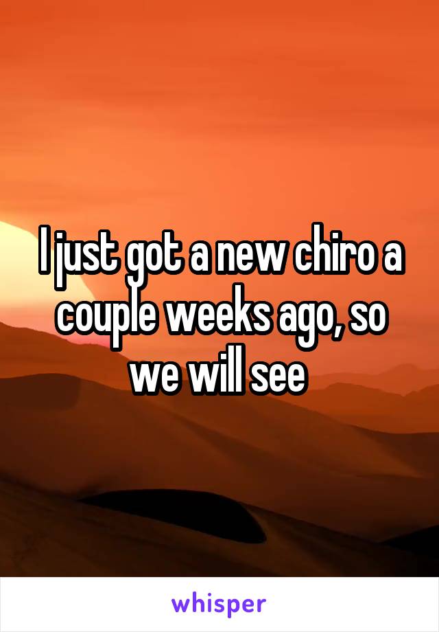 I just got a new chiro a couple weeks ago, so we will see 