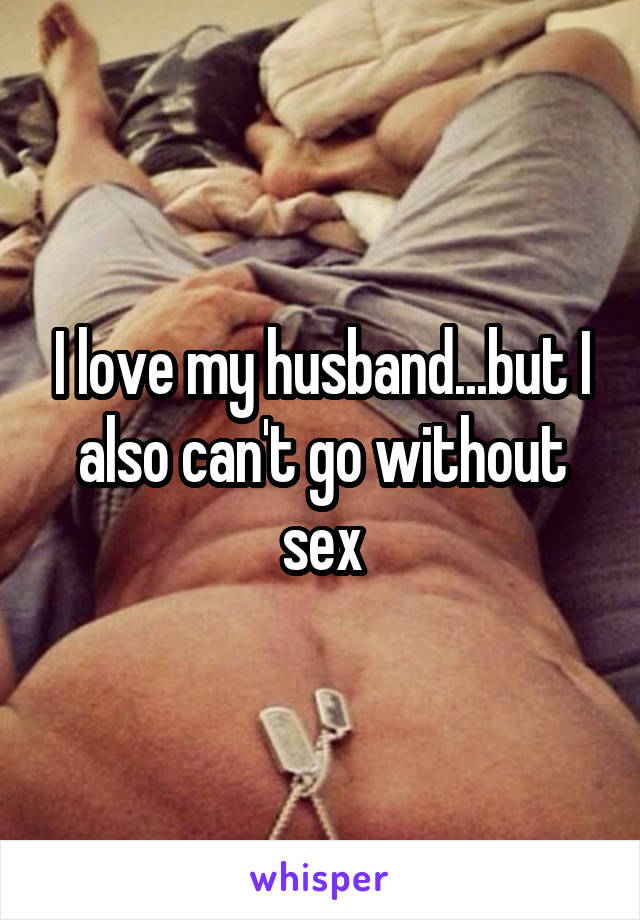 I love my husband...but I also can't go without sex