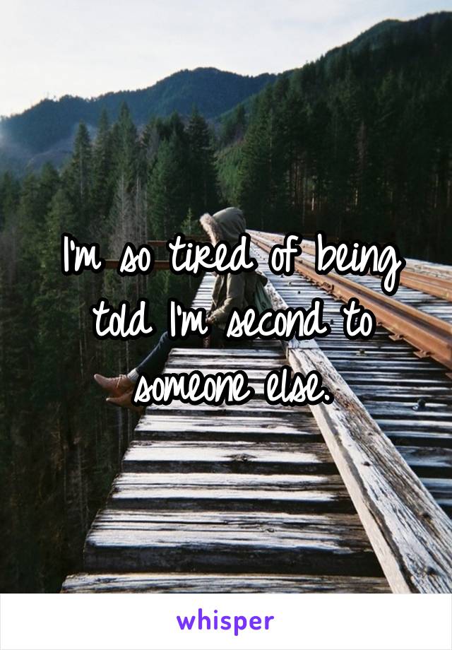 I'm so tired of being told I'm second to someone else.