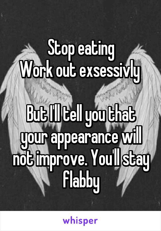 Stop eating
Work out exsessivly 

But I'll tell you that your appearance will not improve. You'll stay flabby