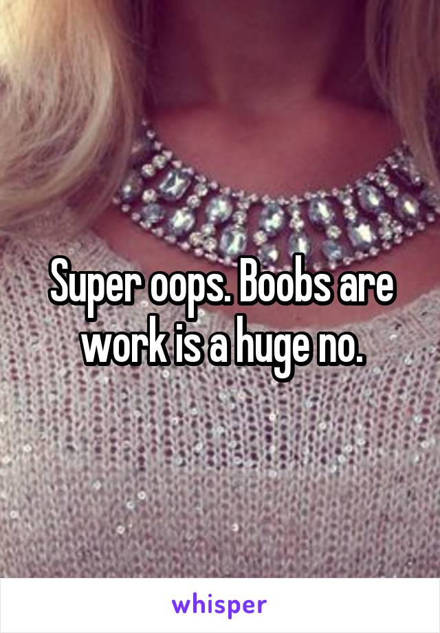 Super oops. Boobs are work is a huge no.
