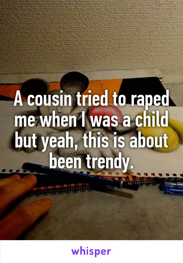 A cousin tried to raped me when I was a child but yeah, this is about been trendy.
