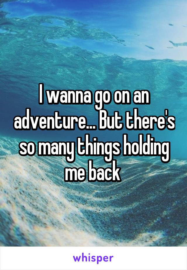 I wanna go on an adventure... But there's so many things holding me back 