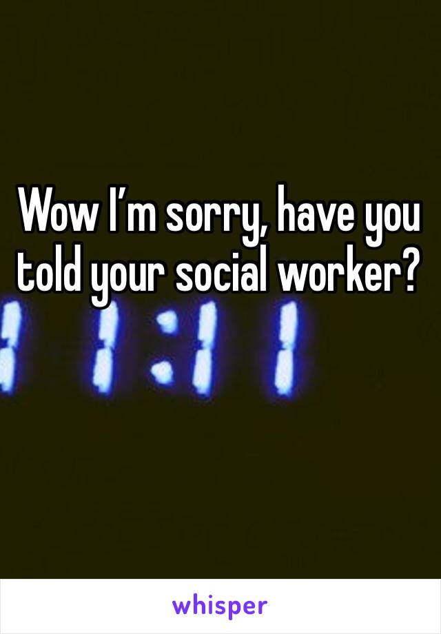 Wow I’m sorry, have you told your social worker?