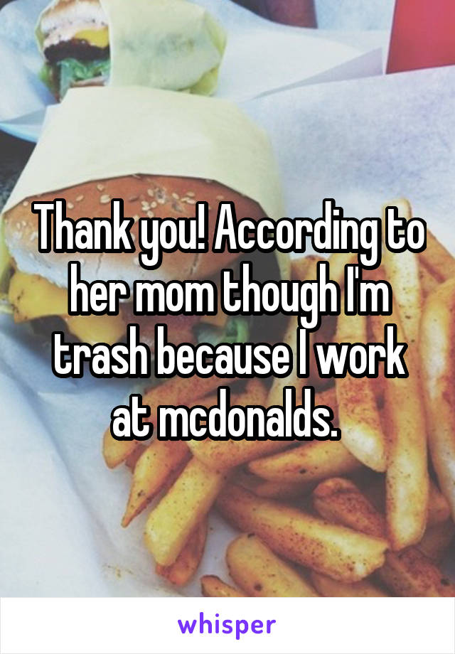Thank you! According to her mom though I'm trash because I work at mcdonalds. 
