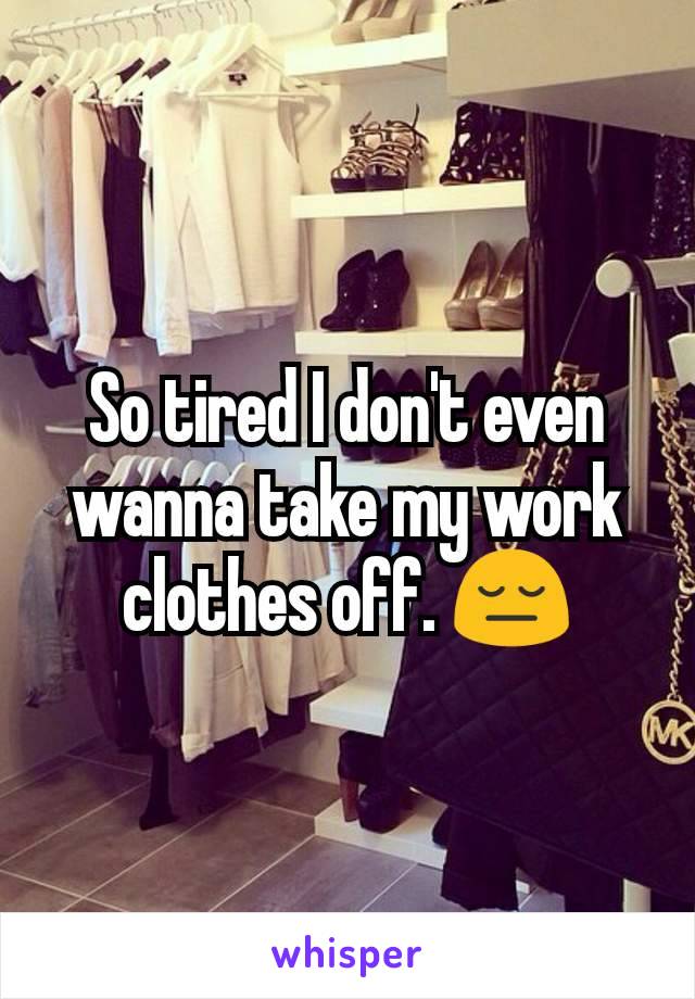 So tired I don't even wanna take my work clothes off. 😔