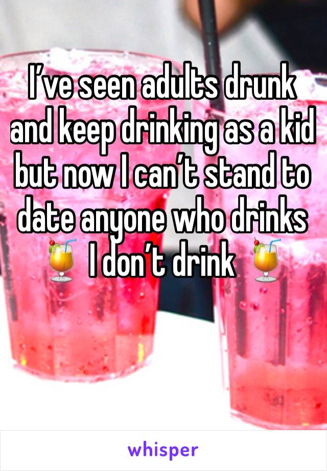 I’ve seen adults drunk and keep drinking as a kid but now I can’t stand to date anyone who drinks 🍹 I don’t drink 🍹 