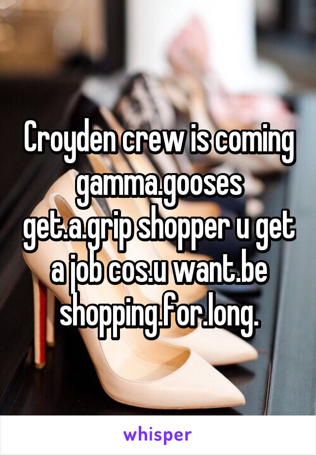 Croyden crew is coming gamma.gooses get.a.grip shopper u get a job cos.u want.be shopping.for.long.