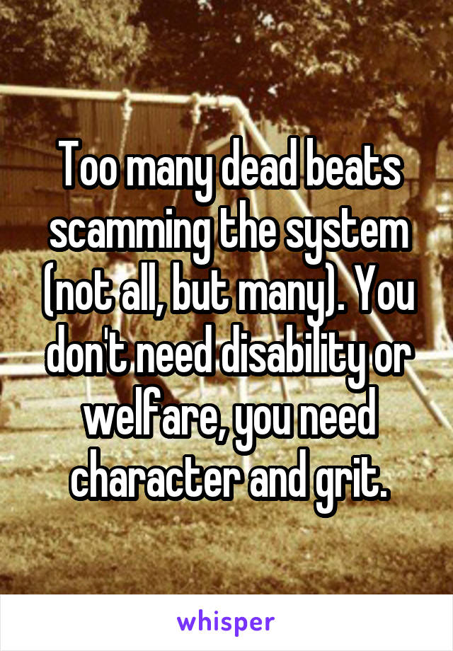 Too many dead beats scamming the system (not all, but many). You don't need disability or welfare, you need character and grit.