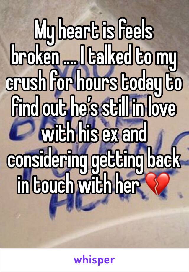 My heart is feels broken .... I talked to my crush for hours today to find out he’s still in love with his ex and considering getting back in touch with her 💔 