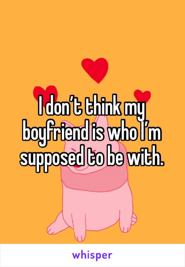I don’t think my boyfriend is who I’m supposed to be with. 