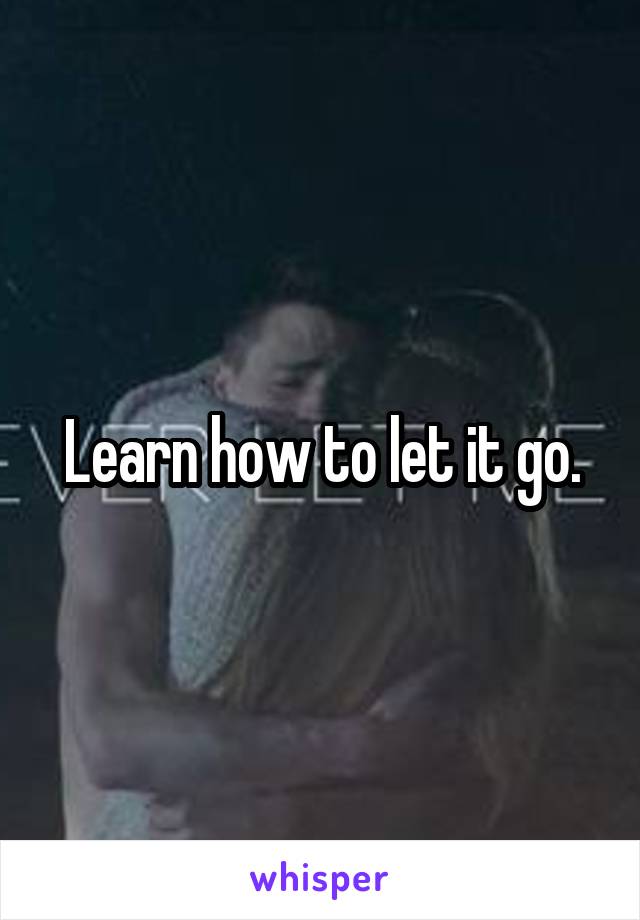 Learn how to let it go.