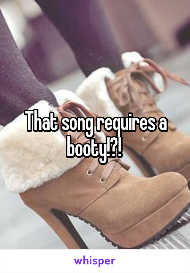 That song requires a booty!?! 