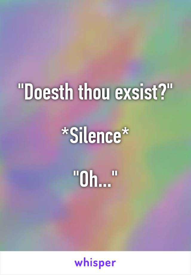 "Doesth thou exsist?"

*Silence*

"Oh..."