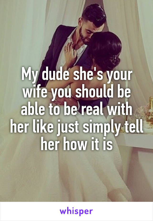 My dude she's your wife you should be able to be real with her like just simply tell her how it is