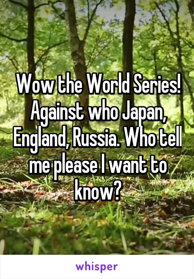 Wow the World Series! Against who Japan, England, Russia. Who tell me please I want to know?