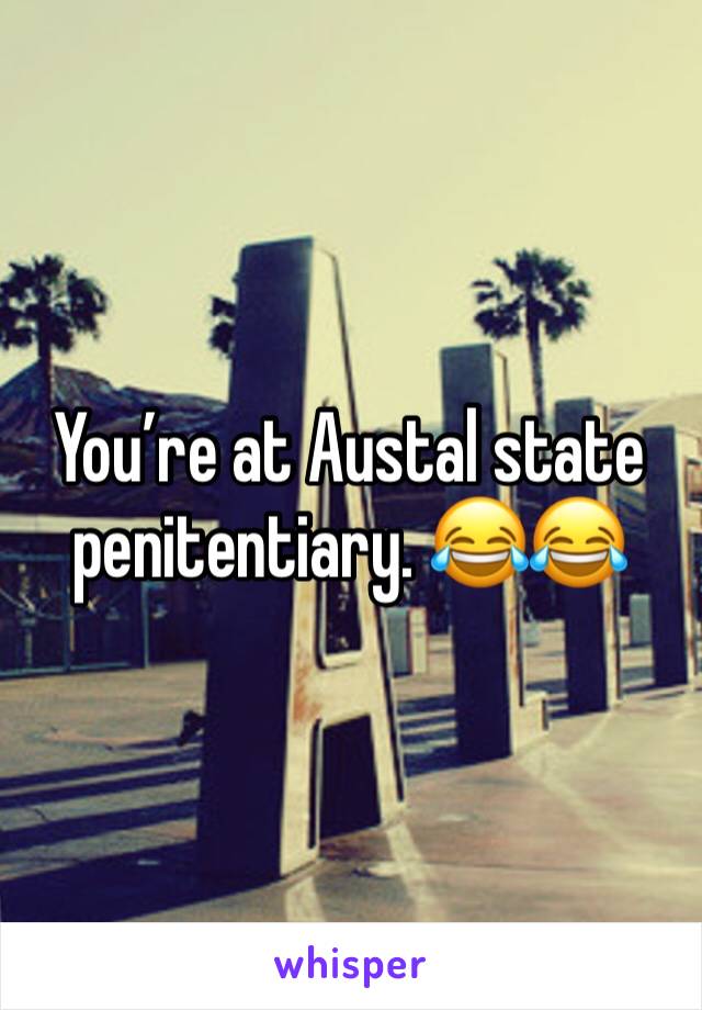 You’re at Austal state penitentiary. 😂😂