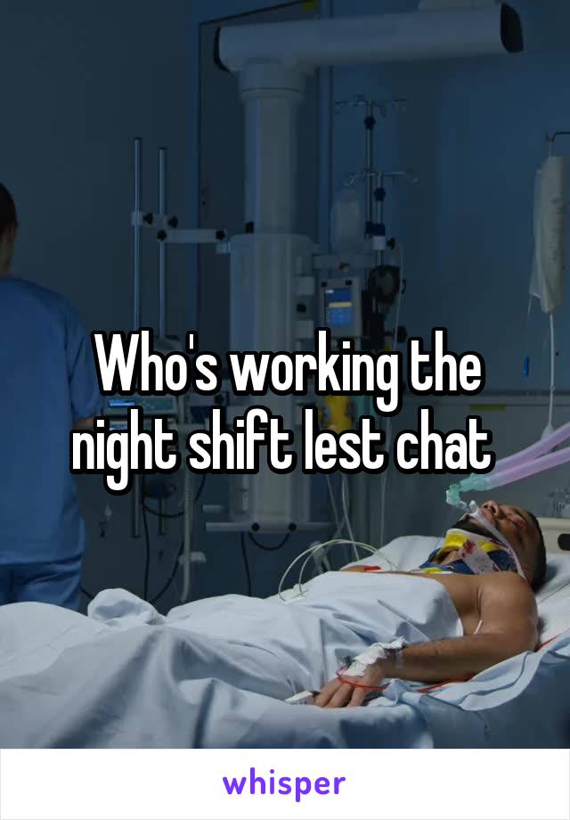 Who's working the night shift lest chat 