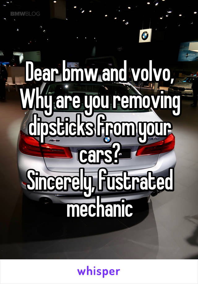 Dear bmw and volvo,
Why are you removing dipsticks from your cars?
Sincerely, fustrated mechanic