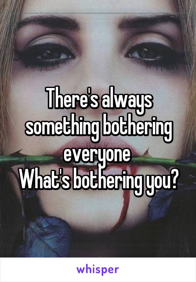 There's always something bothering everyone 
What's bothering you?
