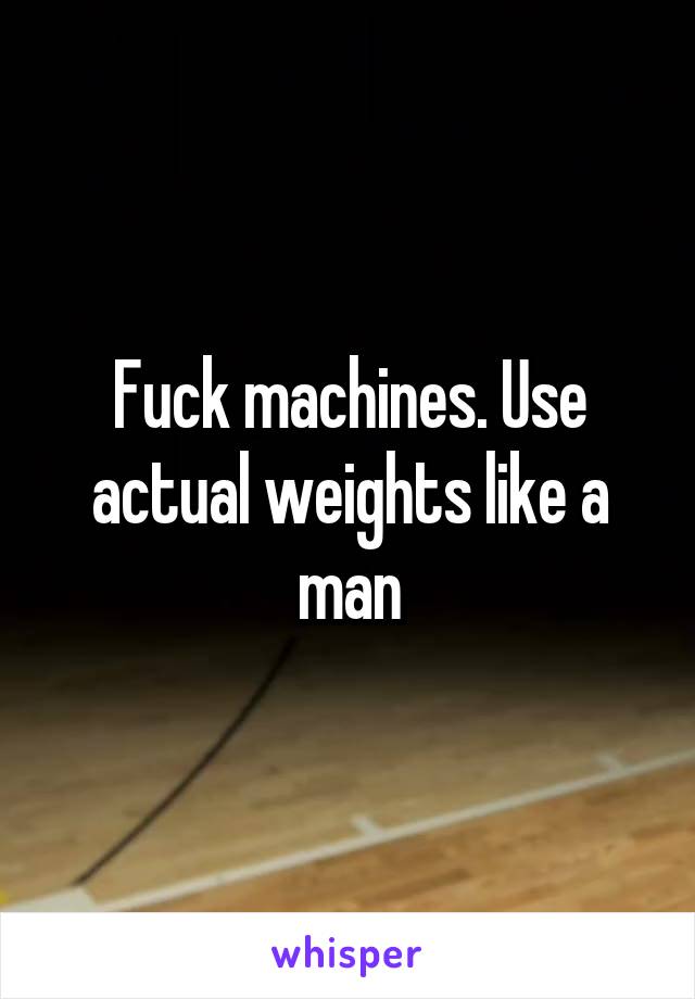 Fuck machines. Use actual weights like a man
