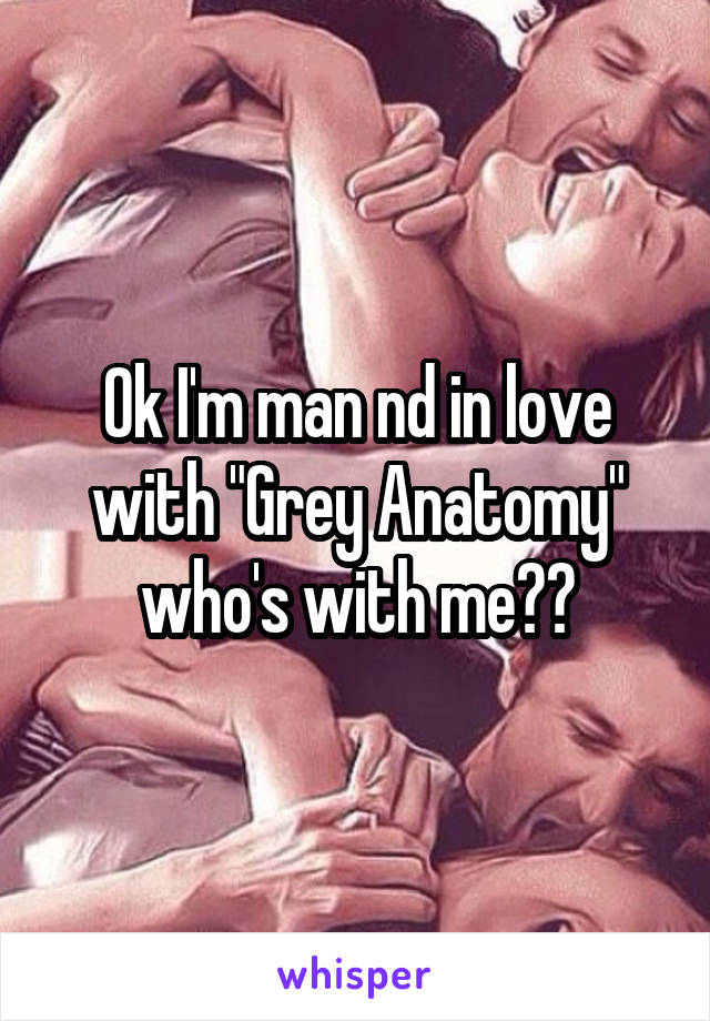 Ok I'm man nd in love with "Grey Anatomy" who's with me??
