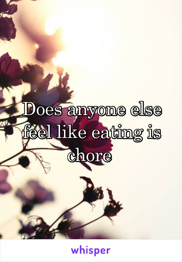 Does anyone else feel like eating is chore 