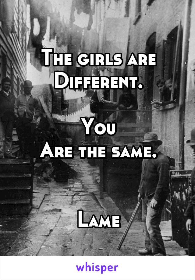 The girls are
Different.

You
Are the same.


Lame
