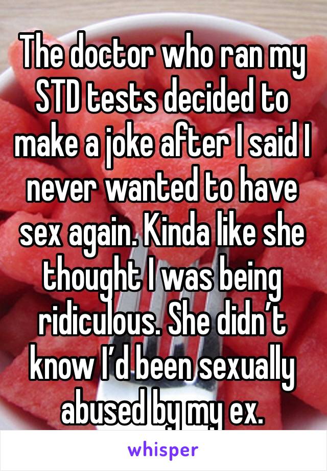 The doctor who ran my STD tests decided to make a joke after I said I never wanted to have sex again. Kinda like she thought I was being ridiculous. She didn’t know I’d been sexually abused by my ex.