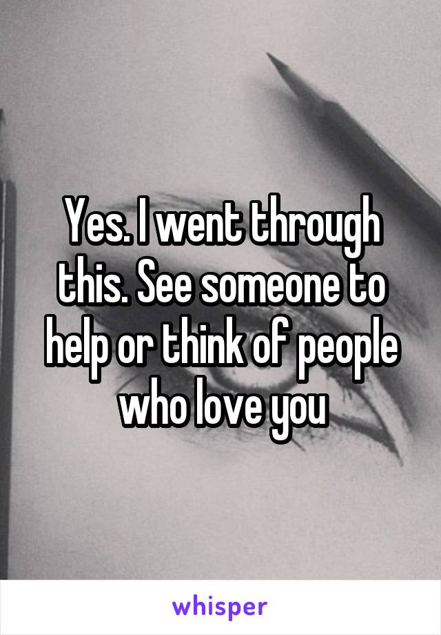 Yes. I went through this. See someone to help or think of people who love you