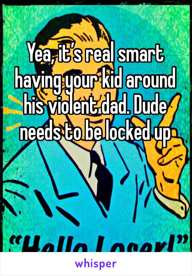 Yea, it’s real smart having your kid around his violent dad. Dude needs to be locked up