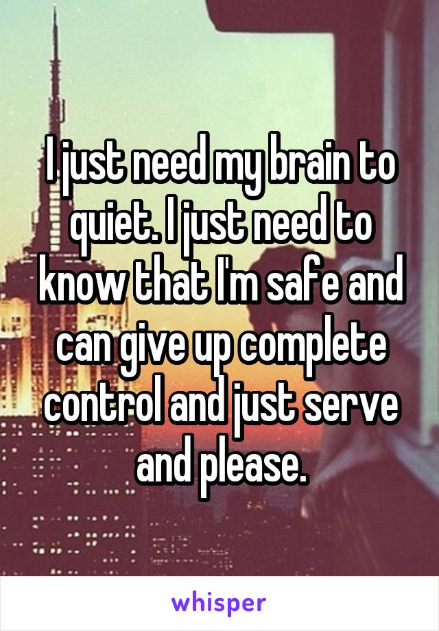 I just need my brain to quiet. I just need to know that I'm safe and can give up complete control and just serve and please.