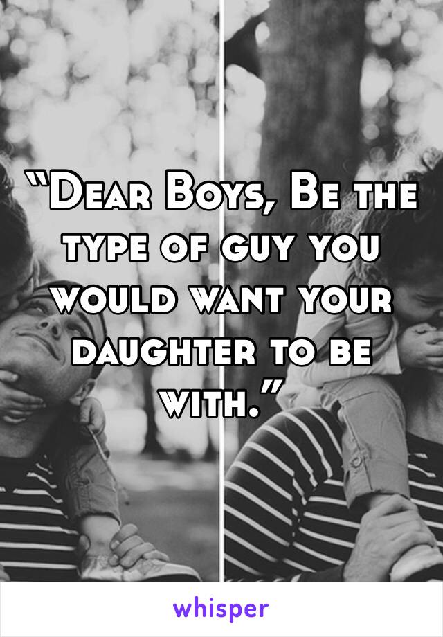 “Dear Boys, Be the type of guy you would want your daughter to be with.”