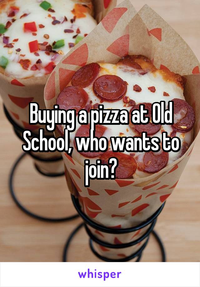 Buying a pizza at Old School, who wants to join?
