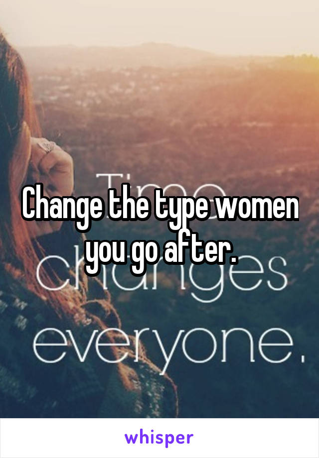 Change the type women you go after.