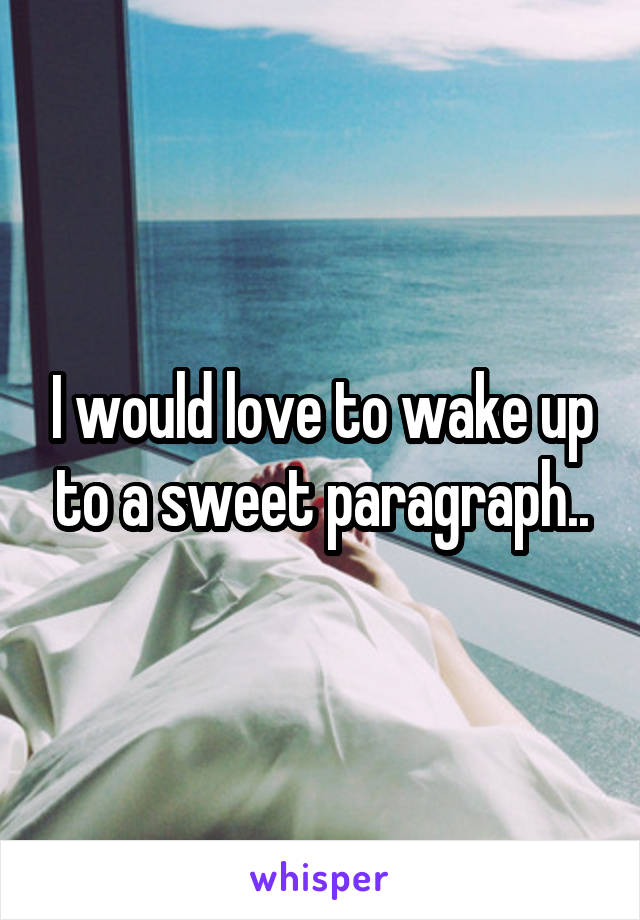 I would love to wake up to a sweet paragraph..
