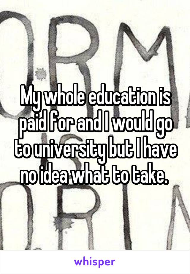 My whole education is paid for and I would go to university but I have no idea what to take. 