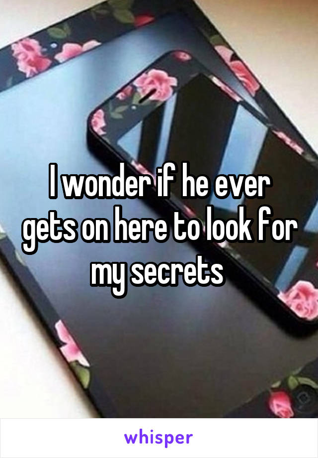 I wonder if he ever gets on here to look for my secrets 