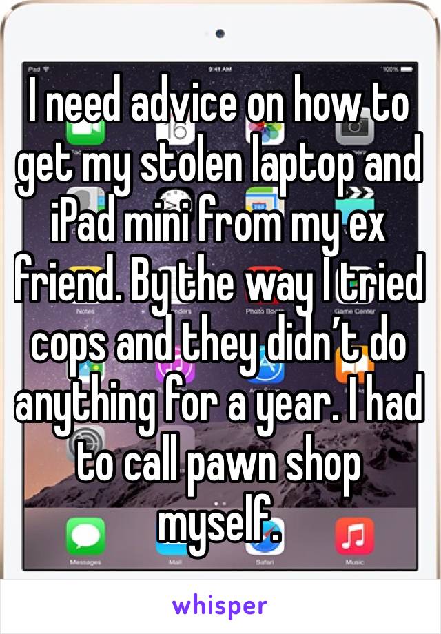I need advice on how to get my stolen laptop and iPad mini from my ex friend. By the way I tried cops and they didn’t do anything for a year. I had to call pawn shop myself. 