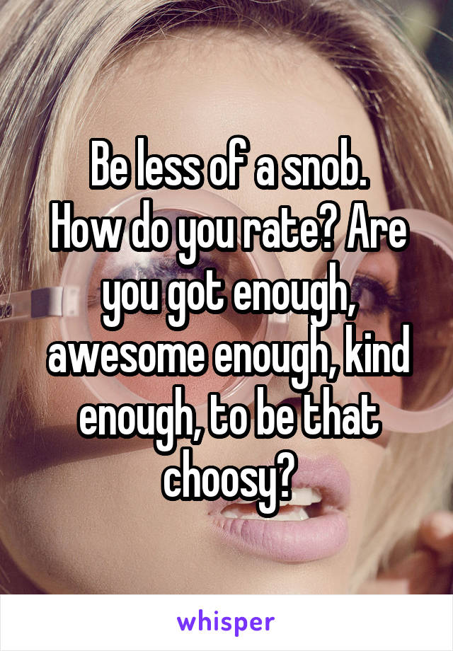 Be less of a snob.
How do you rate? Are you got enough, awesome enough, kind enough, to be that choosy?