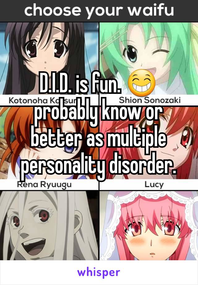 D.I.D. is fun. 😁 probably know or better as multiple personality disorder.