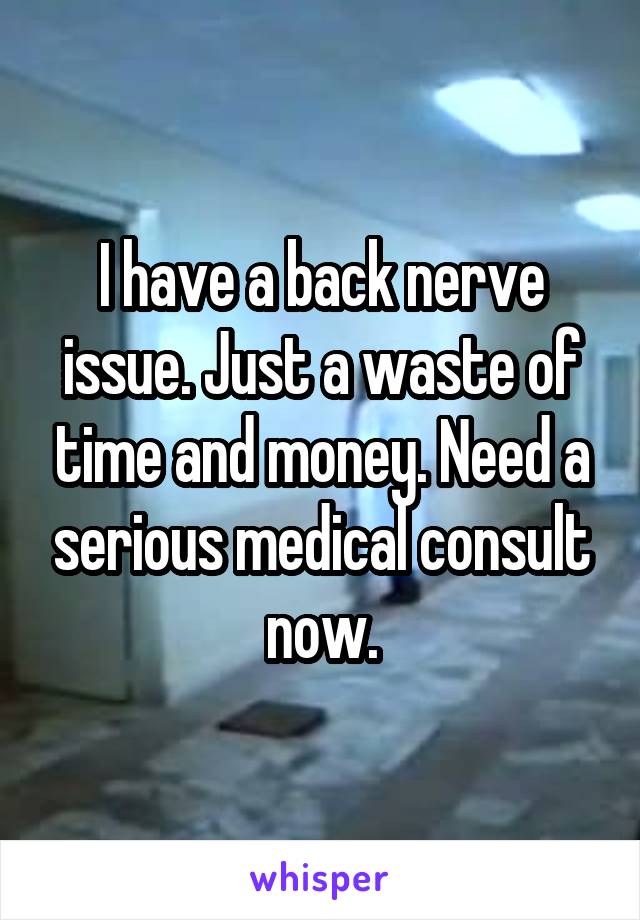 I have a back nerve issue. Just a waste of time and money. Need a serious medical consult now.